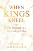 When Kings Kneel: The Strength of a Surrendered Man