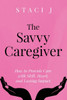 The Savvy Caregiver: How to Provide Care with Skill, Heart, and Lasting Impact