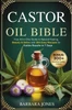 The Castor Oil Bible: Your All-in-One Guide to Natural Healing, Beauty & Detox with 300 Easy Recipes for Visible Results in 7 Days