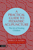 A Practical Guide to Pediatric Acupuncture: The Art of Treating Children