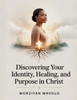 Discovering Your Identity, Healing, and Purpose in Christ