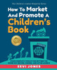 How To Market And Promote A Children's Book: Your Complete Toolkit For Getting The Word Out Before, During, And After Launch