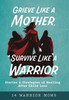 Grieve Like A Mother, Survive Like A Warrior: Stories & Strategies of Healing After Child Loss
