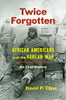 Twice Forgotten : African Americans And The Korean War, An Oral History