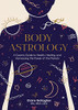 Body Astrology : A Cosmic Guide To Health, Healing, And Harnessing The Power Of The Planets