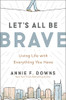 Let'S All Be Brave : Living Life With Everything You Have