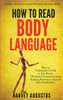 How To Read Body Language : Secrets To Analyzing & Speed Reading People Like A Book - How To Understand & Talk To Any Person (Nonverbal Communication Training Mastery To Improve Your Social Skills)