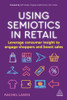 Using Semiotics In Retail : Leverage Consumer Insight To Engage Shoppers And Boost Sales - 9781398603820