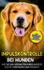 Impulskontrolle Bei Hunden: Wie Sie Das Verhalten Ihres Hundes Leicht Verstehen Und Steuern - Inkl. Clickertraining, Leinenführungstraining & Antijagdtraining