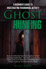 Ghost Hunting : A Beginner'S Guide To Investigating Paranormal Activity