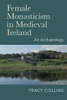 Female Monasticism In Medieval Ireland : An Archaeology