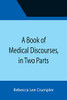 A Book Of Medical Discourses, In Two Parts