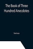 The Book Of Three Hundred Anecdotes; Historical, Literary, And Humorous-A New Selection