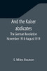 And The Kaiser Abdicates : The German Revolution November 1918-August 1919
