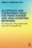 Acceptance And Commitment Skills For Perfectionism And High-Achieving Behaviors: Do Things Your Way, Be Yourself, And Live A Purposeful Life