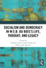 Socialism And Democracy In W.E.B. Du Bois'S Life, Thought, And Legacy