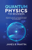 Quantum Physics For Beginners : Discover The History To The Quantum Physics, Learn The Principles And Theories In A Simple Way For Beginners