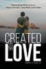 Created For Love : Discovering What Love Is, What Love Isn'T, And What Love Does