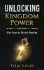 Unlocking Kingdom Power : Five Keys To Divine Healing