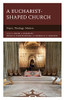 A Eucharist-Shaped Church: Prayer, Theology, Mission (Anglican Studies)