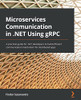 Microservices Communication In .Net Using Grpc: A Practical Guide For .Net Developers To Build Efficient Communication Mechanism For Distributed Apps