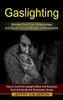 Gaslighting: Recover From Toxic Relationships And Break Free And Recognize Manipulative (How To Avoid The Gaslight Effect And Recovery From Emotional And Narcissistic Abuse)