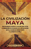 La Civilización Maya: Una Apasionante Visión De La Historia Maya, Desde La Dominación De Los Olmecas En El México Antiguo Hasta La Llegada De Hernán Cortés Y La Conquista Española (Spanish Edition)
