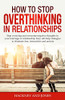 How To Stop Overthinking In Relationships: Stop Worrying And Overcome Negative Thoughts In Your Marriage Or Relationship. Easy Self-Help Strategies To Eliminate Fear, Insecurities And Anxiety.