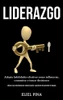 Liderazgo: Adopta Habilidades Efectivas Como Influenciar, Comunicar Y Tomar Decisiones (Mejore Sus Habilidades De Comunicación Y Gestione Eficazmente El Equipo) (Spanish Edition)
