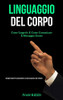 Linguaggio Del Corpo: Come Leggerlo E Come Comunicare Il Messaggio Giusto (Semplici Modi Per Comprendere La Comunicazione Non Verbale) (Italian Edition)
