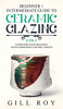 Ceramic Glazing: Beginner + Intermediate Guide To Ceramic Glazing: 2-In-1 Compendium For Beginner And Intermediate Ceramic Artists