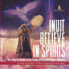 Inuit Believe In Spirits : The Religious Beliefs Of The People Of The Arctic Region Of Alaska | 3Rd Grade Social Studies | Children'S Geography & Cultures Books