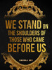 We Stand On The Shoulders Of Those Who Came Before Us