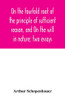 On the fourfold root of the principle of sufficient reason, and On the will in nature; two essays