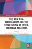The New Pan-Americanism and the Structuring of Inter-American Relations (Routledge Studies in the History of the Americas)