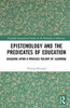 Epistemology and the Predicates of Education: Building Upon a Process Theory of Learning (Routledge International Studies in the Philosophy of Education)