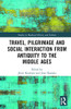 Travel, Pilgrimage and Social Interaction from Antiquity to the Middle Ages (Studies in Medieval History and Culture)
