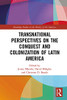 Transnational Perspectives on the Conquest and Colonization of Latin America (Routledge Studies in the History of the Americas)