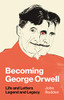 Becoming George Orwell: Life and Letters, Legend and Legacy