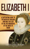 Elizabeth I: A Captivating Guide to the Queen of England Who Was the Last of the Five Monarchs of the House of Tudor