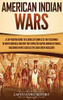 American Indian Wars: A Captivating Guide to a Series of Conflicts That Occurred in North America and How They Impacted Native American Tribes, Including Events Such as the Sand Creek Massacre