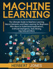 Machine Learning: The Ultimate Guide to Machine Learning, Neural Networks and Deep Learning for Beginners Who Want to Understand Applications, Artificial Intelligence, Data Mining, Big Data and More