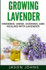Growing Lavender - Growing, Using, Cooking And Healing With Lavender: The Complete Guide To Lavender (Inspiring Gardening Ideas)