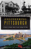 Engineering Pittsburgh: A History of Roads, Rails, Canals, Bridges and More