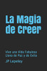 La Magia De Creer: Vive Una Vida Fabulosa Llena De Paz Y De Exito (Spanish Edition)