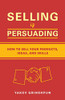 Selling Is Persuading: How To Sell Your Products, Ideas, And Skills