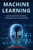 Machine Learning: Master Machine Learning Fundamentals For Beginners