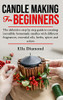 Candle Making For Beginners: The Definitive Step By Step Guide To Creating Incredible Homemade Candles With Different Fragrances, Essential Oils, Herbs, Spices And Colors.