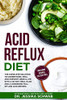 Acid Reflux Diet: The Complete Solution To Understand, Heal And Prevent Gerd & Lpr With A 30-Day Meal Plan And A Cookbook Full Of Low Acid Recipes Including Vegan & Gluten-Free