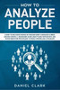 How To Analyze People: Learn To Influence People By Reading Body Language & Speed Reading People. A Beginners Guide About Dark Psychology And Human Behavior Psychology To Read Anyone Like A Magician